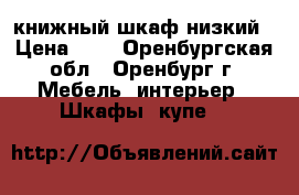 книжный шкаф низкий › Цена ­ 1 - Оренбургская обл., Оренбург г. Мебель, интерьер » Шкафы, купе   